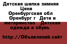 Детская шапка зимняя  › Цена ­ 100 - Оренбургская обл., Оренбург г. Дети и материнство » Детская одежда и обувь   